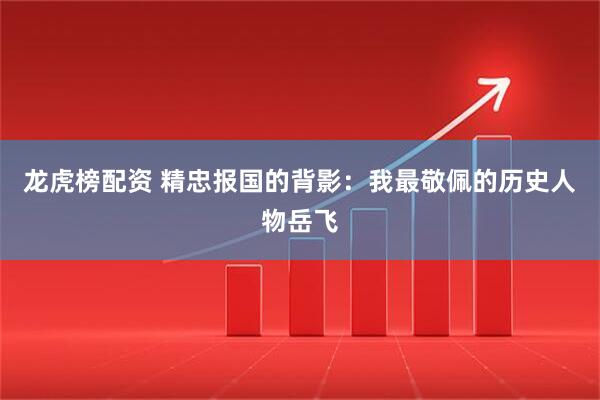 龙虎榜配资 精忠报国的背影：我最敬佩的历史人物岳飞