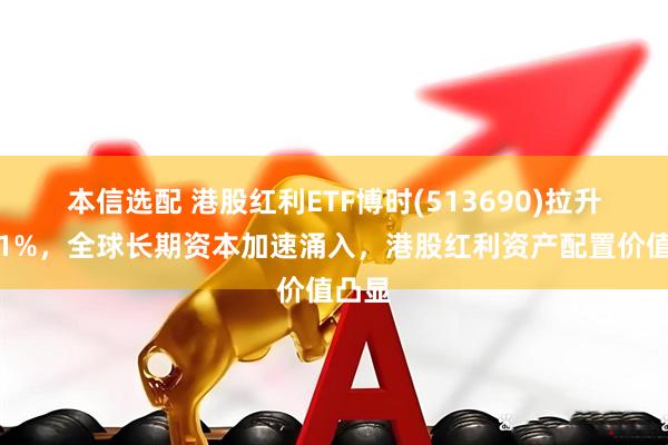 本信选配 港股红利ETF博时(513690)拉升涨近1%，全球长期资本加速涌入，港股红利资产配置价值凸显