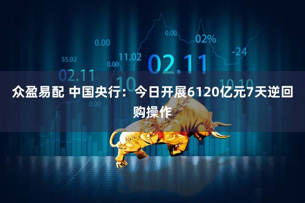 众盈易配 中国央行：今日开展6120亿元7天逆回购操作