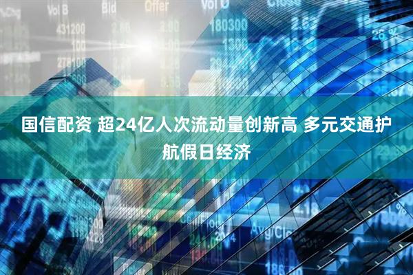 国信配资 超24亿人次流动量创新高 多元交通护航假日经济