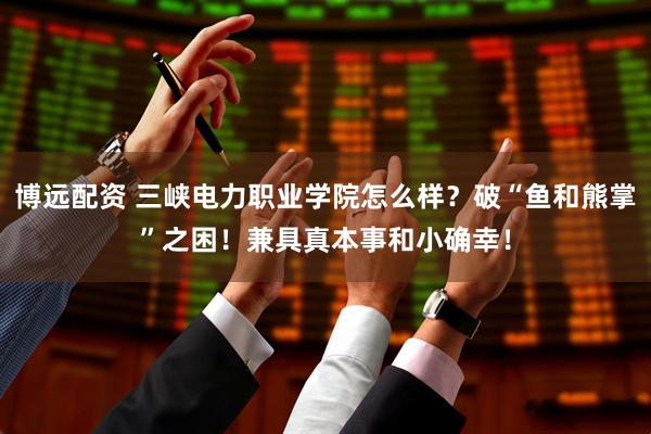 博远配资 三峡电力职业学院怎么样？破“鱼和熊掌”之困！兼具真本事和小确幸！