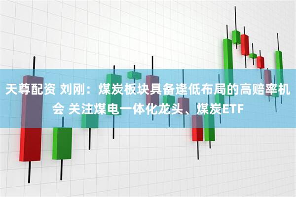 天尊配资 刘刚：煤炭板块具备逢低布局的高赔率机会 关注煤电一体化龙头、煤炭ETF