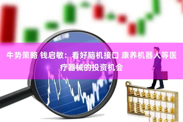 牛势策略 钱启敏：看好脑机接口 康养机器人等医疗器械的投资机会